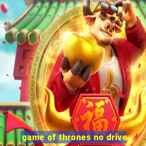 game of thrones no drive