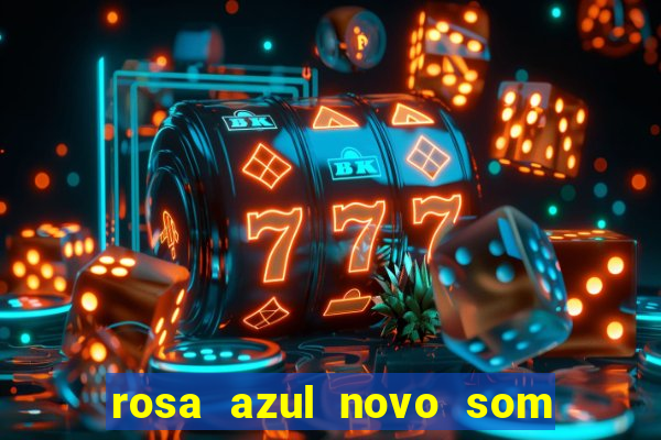 rosa azul novo som letra rosa azul novo som