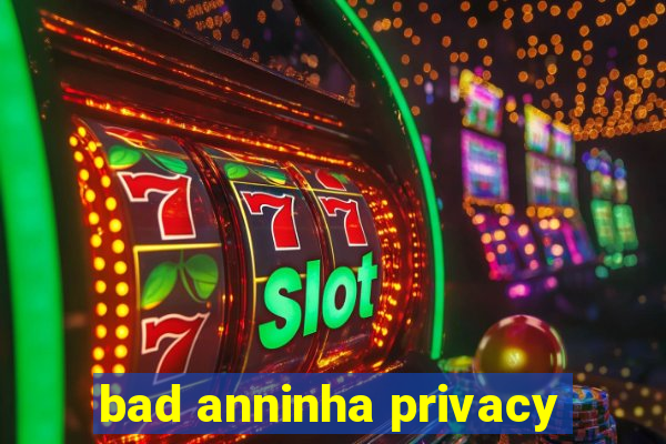 bad anninha privacy