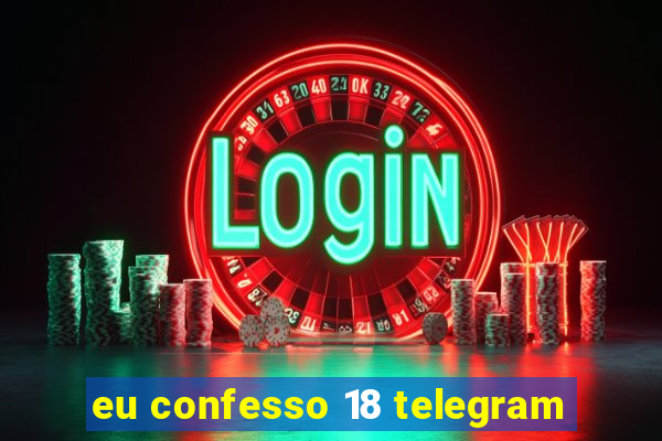 eu confesso 18 telegram