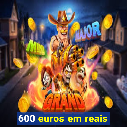 600 euros em reais